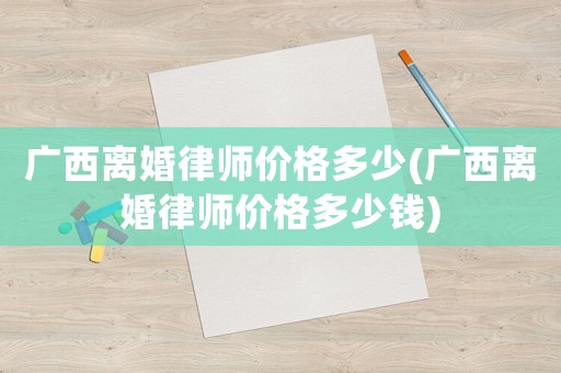 廣西離婚律師價格多少(廣西離婚律師價格多少錢)