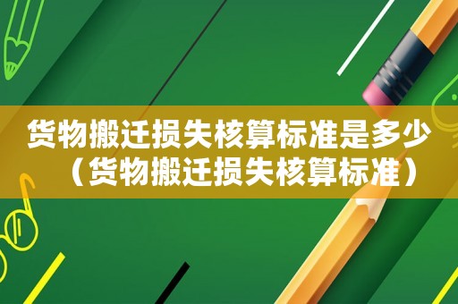 貨物搬遷損失核算標準是多少（貨物搬遷損失核算標準）