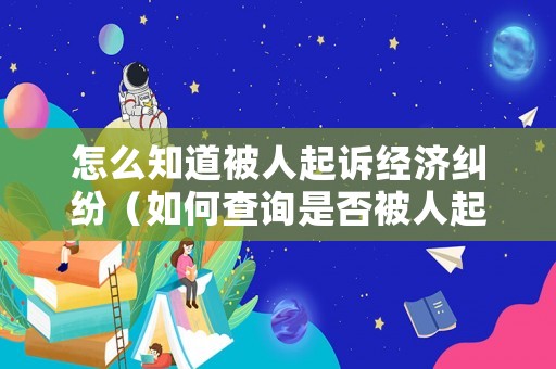 怎么知道被人起訴經濟糾紛（如何查詢是否被人起訴）