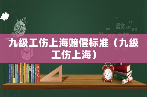 九級工傷上海賠償標準（九級工傷上海）