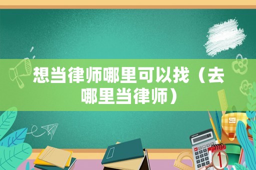 想當律師哪里可以找（去哪里當律師）