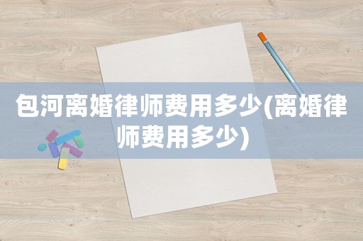 包河離婚律師費用多少(離婚律師費用多少)