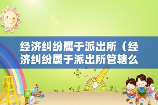 經濟糾紛屬于派出所（經濟糾紛屬于派出所管轄么）