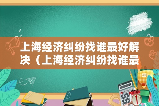上海經濟糾紛找誰最好解決（上海經濟糾紛找誰最好解決呢）