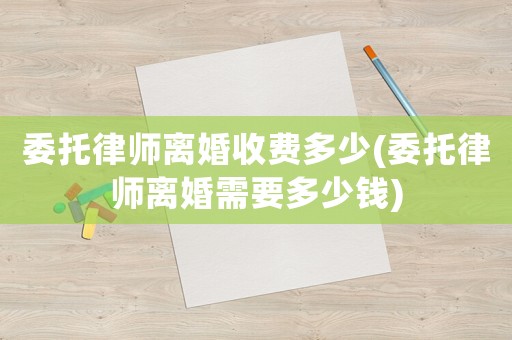 委托律師離婚收費多少(委托律師離婚需要多少錢)