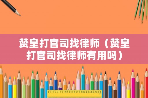 贊皇打官司找律師（贊皇打官司找律師有用嗎）