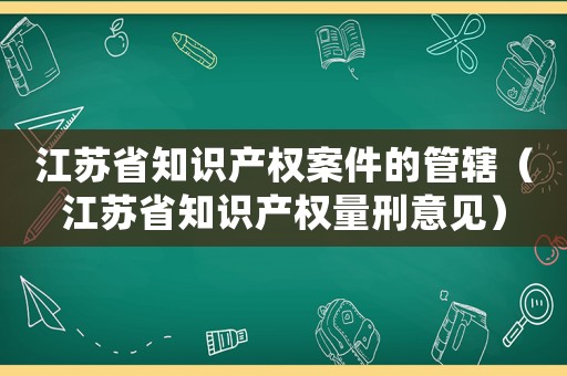 江蘇省知識產權案件的管轄（江蘇省知識產權量刑意見）