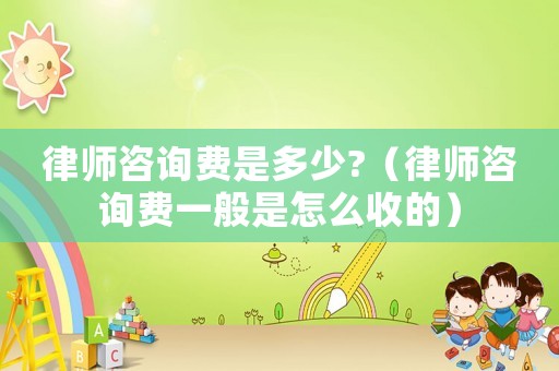律師咨詢費是多少?（律師咨詢費一般是怎么收的）
