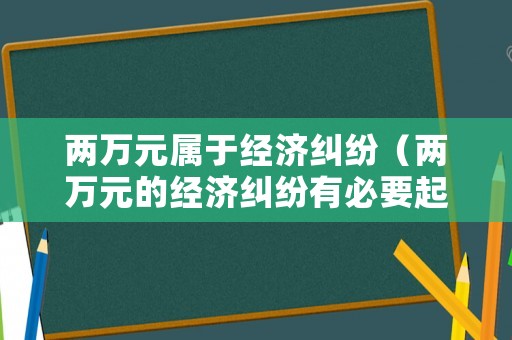 兩萬元屬于經(jīng)濟糾紛（兩萬元的經(jīng)濟糾紛有必要起訴對方嗎）