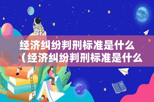 經濟糾紛判刑標準是什么（經濟糾紛判刑標準是什么樣的）