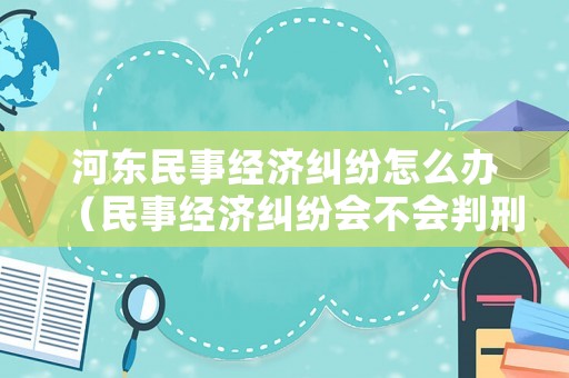 河東民事經濟糾紛怎么辦（民事經濟糾紛會不會判刑）