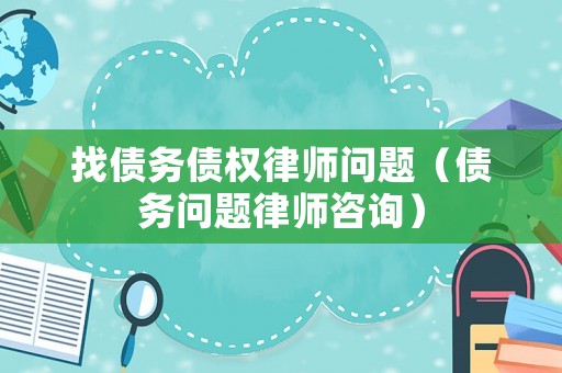 找債務債權律師問題（債務問題律師咨詢）