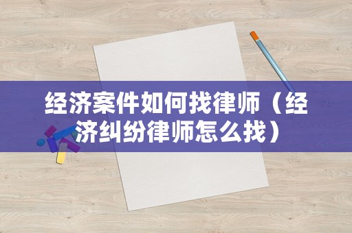 經濟案件如何找律師（經濟糾紛律師怎么找）