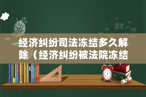經濟糾紛司法凍結多久解除（經濟糾紛被法院凍結賬戶期限是多久）