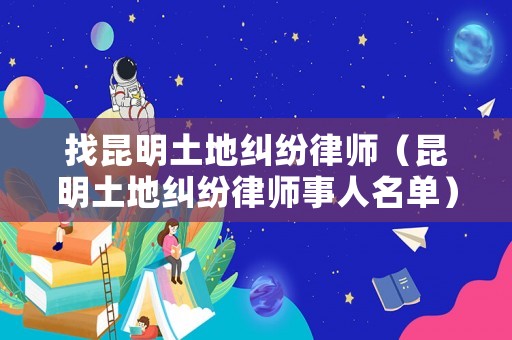 找昆明土地糾紛律師（昆明土地糾紛律師事人名單）