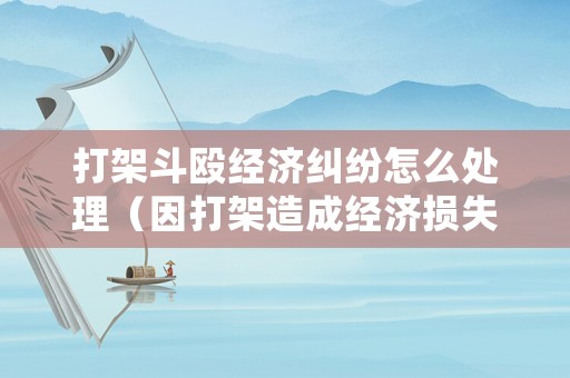 打架斗毆經(jīng)濟(jì)糾紛怎么處理（因打架造成經(jīng)濟(jì)損失怎么辦）
