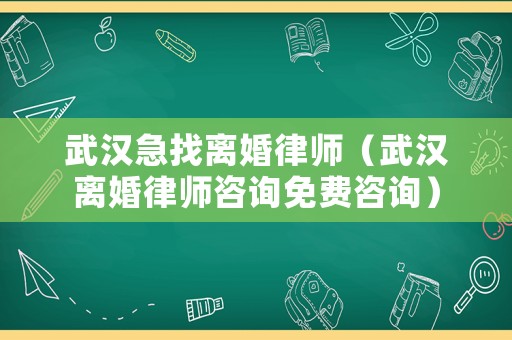 武漢急找離婚律師（武漢離婚律師咨詢免費咨詢）