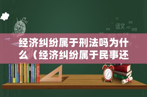 經(jīng)濟糾紛屬于刑法嗎為什么（經(jīng)濟糾紛屬于民事還是刑事）