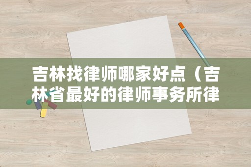 吉林找律師哪家好點（吉林省最好的律師事務所律師團隊律師）