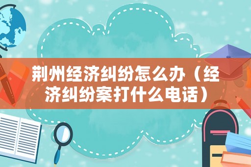 荊州經濟糾紛怎么辦（經濟糾紛案打什么電話）