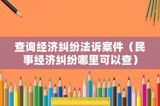 查詢經濟糾紛法訴案件（民事經濟糾紛哪里可以查）