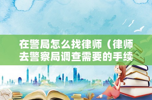 在警局怎么找律師（律師去警察局調(diào)查需要的手續(xù)）