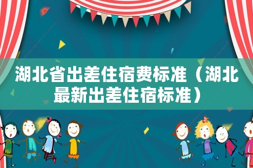 湖北省出差住宿費(fèi)標(biāo)準(zhǔn)（湖北最新出差住宿標(biāo)準(zhǔn)）