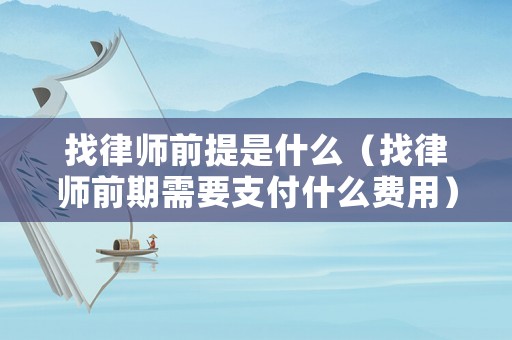 找律師前提是什么（找律師前期需要支付什么費用）