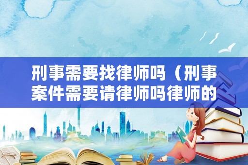 刑事需要找律師嗎（刑事案件需要請律師嗎律師的作用是什么）