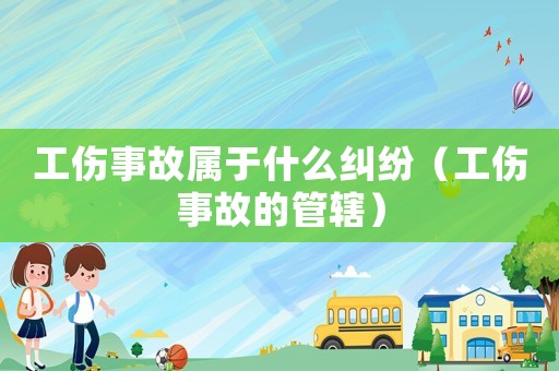 工傷事故屬于什么糾紛（工傷事故的管轄）