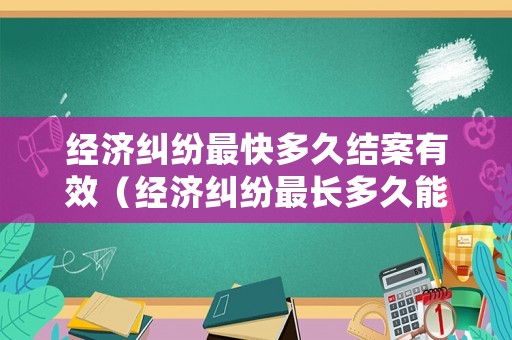 經濟糾紛最快多久結案有效（經濟糾紛最長多久能結案?）