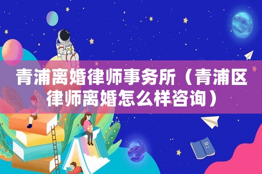 青浦離婚律師事務所（青浦區律師離婚怎么樣咨詢）