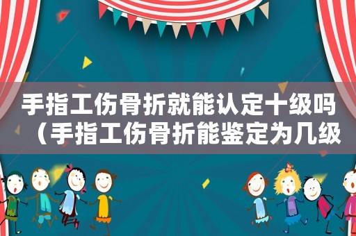 手指工傷骨折就能認定十級嗎（手指工傷骨折能鑒定為幾級傷殘）