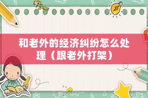和老外的經濟糾紛怎么處理（跟老外打架）