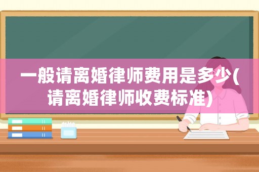 一般請離婚律師費用是多少(請離婚律師收費標準)