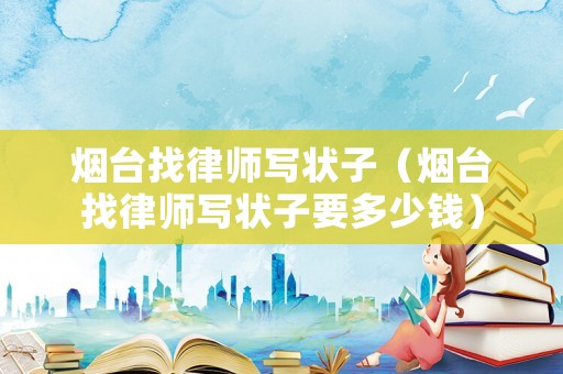 煙臺找律師寫狀子（煙臺找律師寫狀子要多少錢）