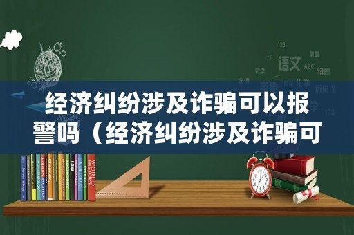 經(jīng)濟(jì)糾紛涉及詐騙可以報(bào)警嗎（經(jīng)濟(jì)糾紛涉及詐騙可以報(bào)警嗎怎么處理）