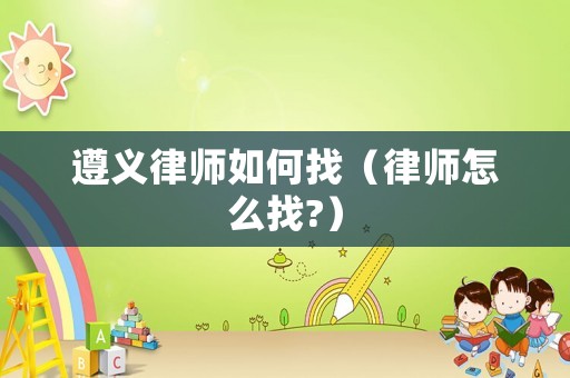 遵義律師如何找（律師怎么找?）
