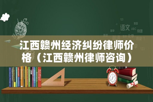 江西贛州經濟糾紛律師價格（江西贛州律師咨詢）
