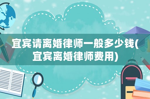 宜賓請(qǐng)離婚律師一般多少錢(宜賓離婚律師費(fèi)用)