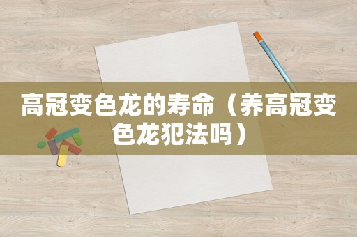 高冠變色龍的壽命（養高冠變色龍犯法嗎）