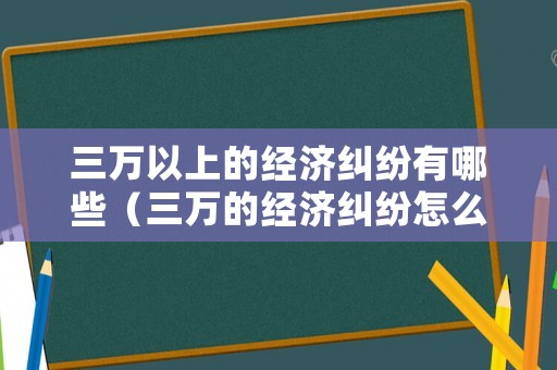 三萬以上的經(jīng)濟糾紛有哪些（三萬的經(jīng)濟糾紛怎么收費）