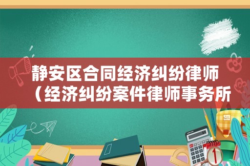 靜安區合同經濟糾紛律師（經濟糾紛案件律師事務所）