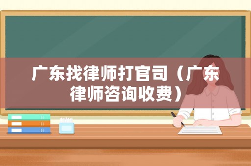 廣東找律師打官司（廣東律師咨詢收費）