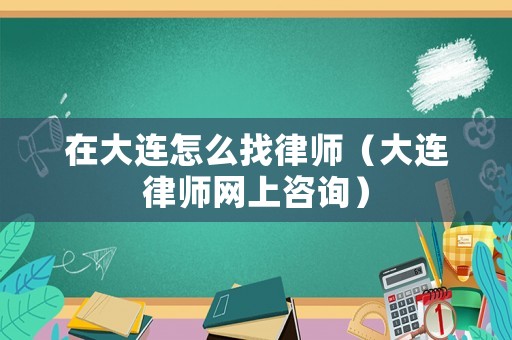 在大連怎么找律師（大連律師網上咨詢）