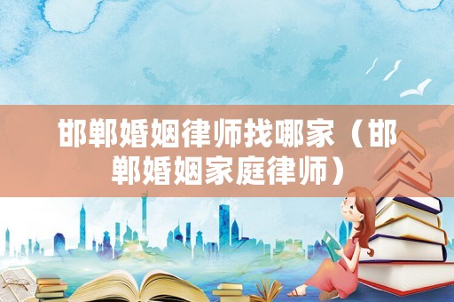 邯鄲婚姻律師找哪家（邯鄲婚姻家庭律師）