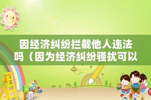 因經(jīng)濟(jì)糾紛攔截他人違法嗎（因?yàn)榻?jīng)濟(jì)糾紛騷擾可以報(bào)警嗎）