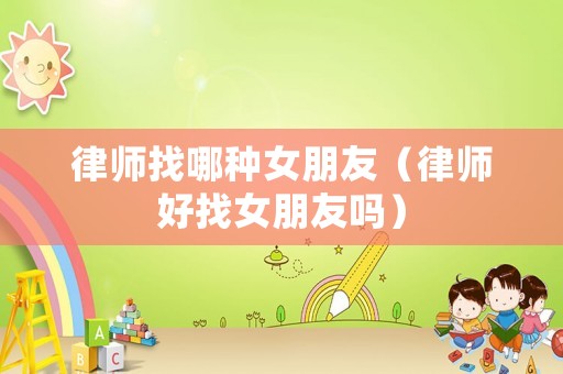 律師找哪種女朋友（律師好找女朋友嗎）