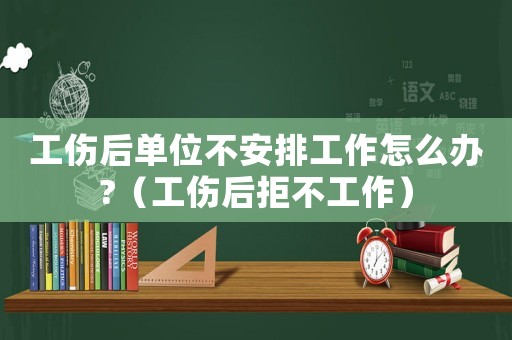 工傷后單位不安排工作怎么辦?（工傷后拒不工作）