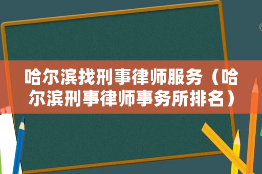 哈爾濱找刑事律師服務（哈爾濱刑事律師事務所排名）